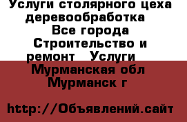 Услуги столярного цеха (деревообработка) - Все города Строительство и ремонт » Услуги   . Мурманская обл.,Мурманск г.